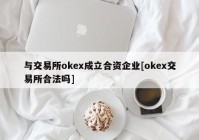 与交易所okex成立合资企业[okex交易所合法吗]